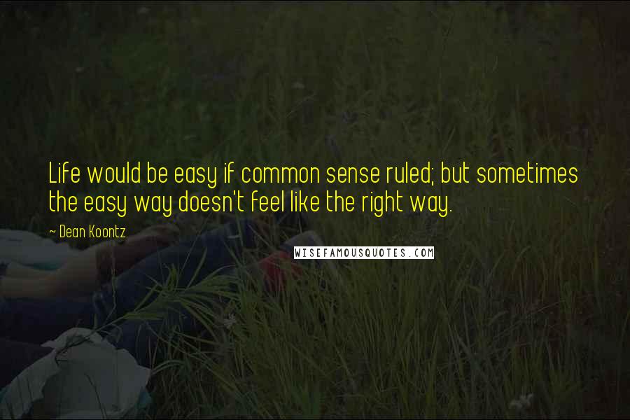 Dean Koontz Quotes: Life would be easy if common sense ruled; but sometimes the easy way doesn't feel like the right way.