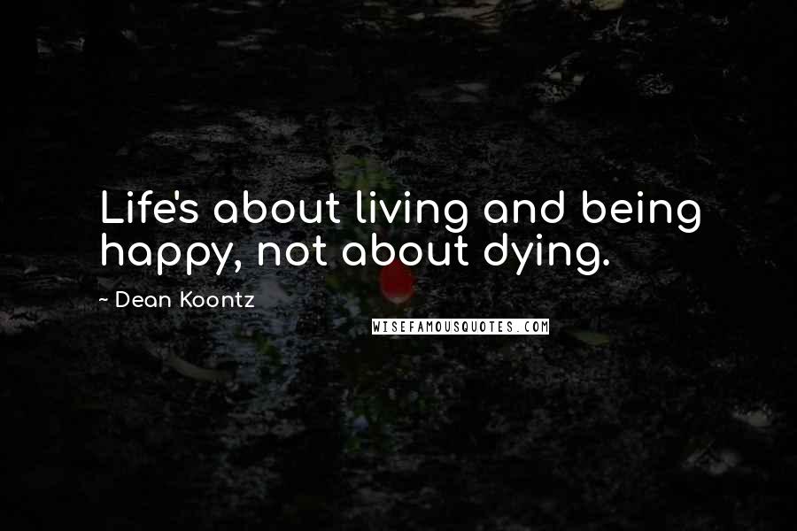 Dean Koontz Quotes: Life's about living and being happy, not about dying.