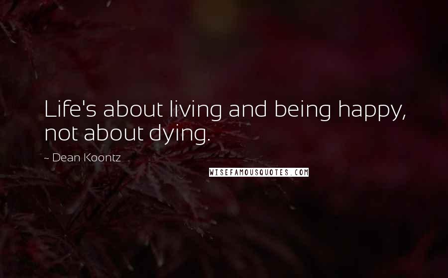 Dean Koontz Quotes: Life's about living and being happy, not about dying.