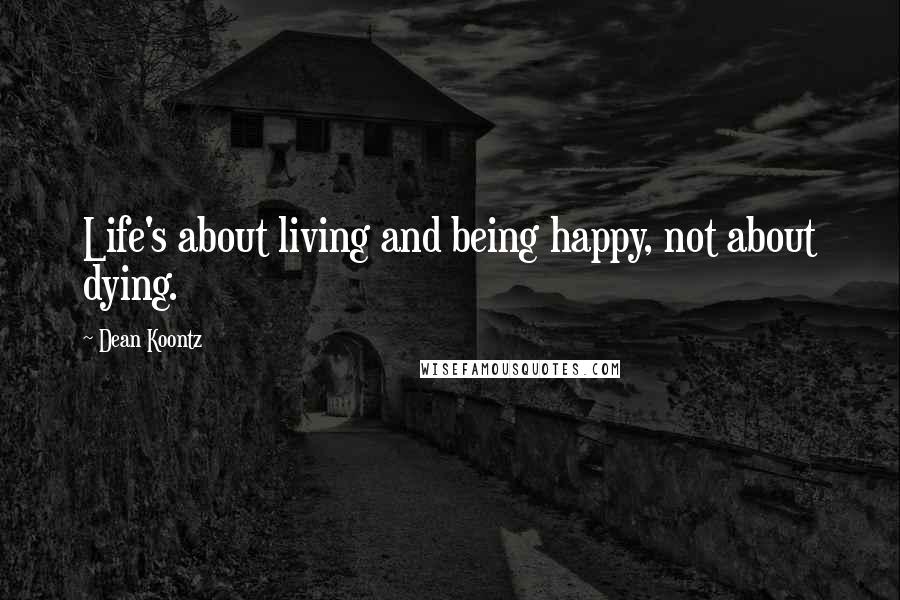 Dean Koontz Quotes: Life's about living and being happy, not about dying.