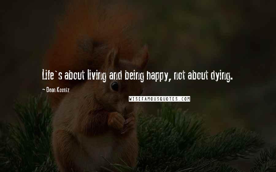 Dean Koontz Quotes: Life's about living and being happy, not about dying.