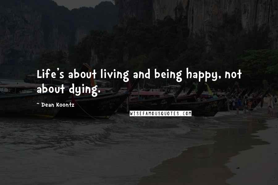 Dean Koontz Quotes: Life's about living and being happy, not about dying.