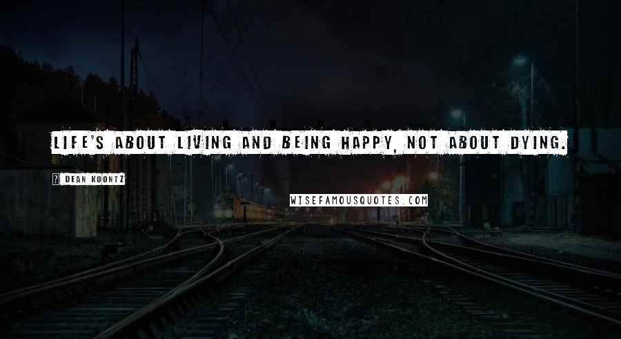 Dean Koontz Quotes: Life's about living and being happy, not about dying.