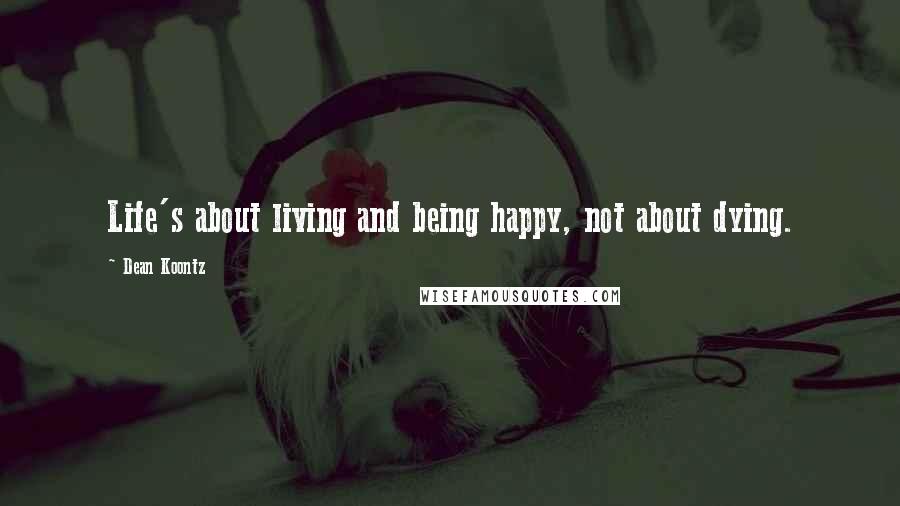 Dean Koontz Quotes: Life's about living and being happy, not about dying.