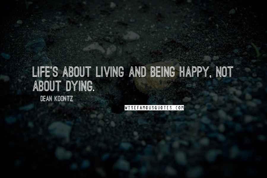 Dean Koontz Quotes: Life's about living and being happy, not about dying.