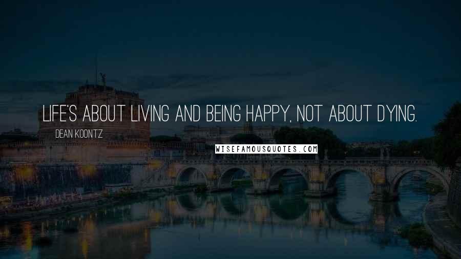 Dean Koontz Quotes: Life's about living and being happy, not about dying.