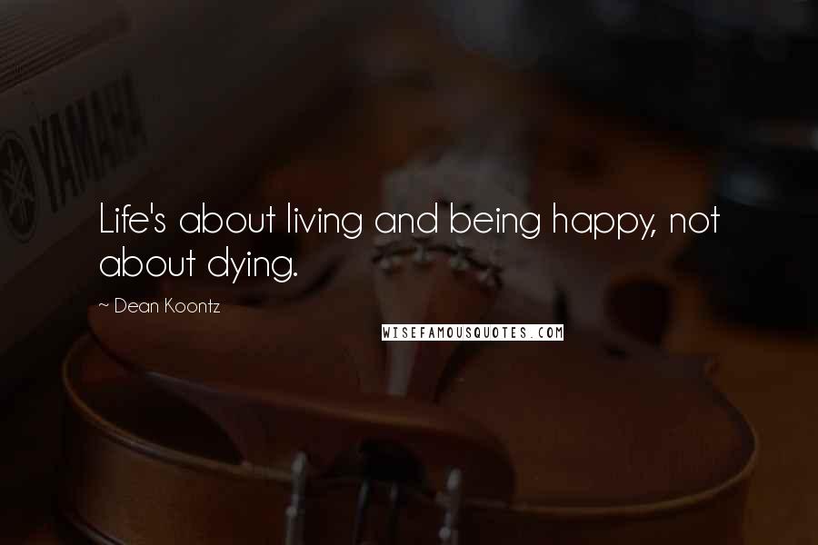 Dean Koontz Quotes: Life's about living and being happy, not about dying.