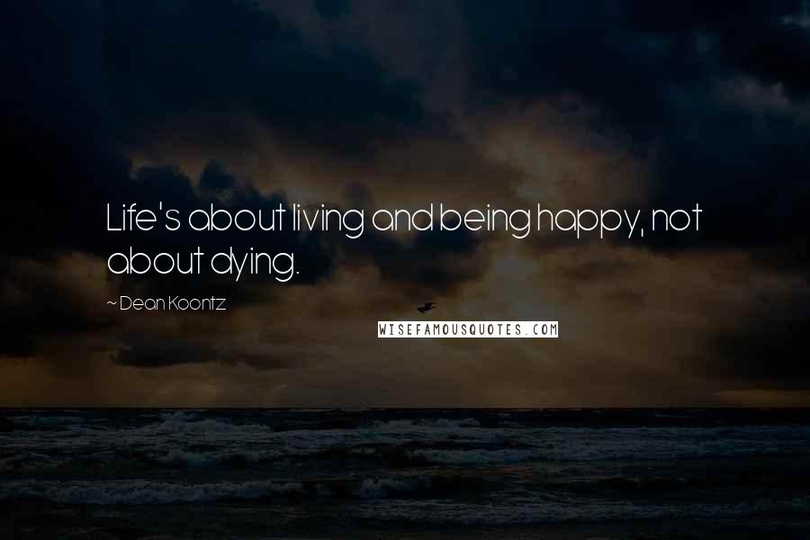 Dean Koontz Quotes: Life's about living and being happy, not about dying.