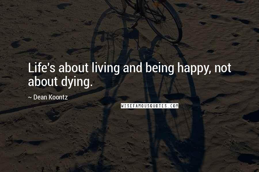 Dean Koontz Quotes: Life's about living and being happy, not about dying.