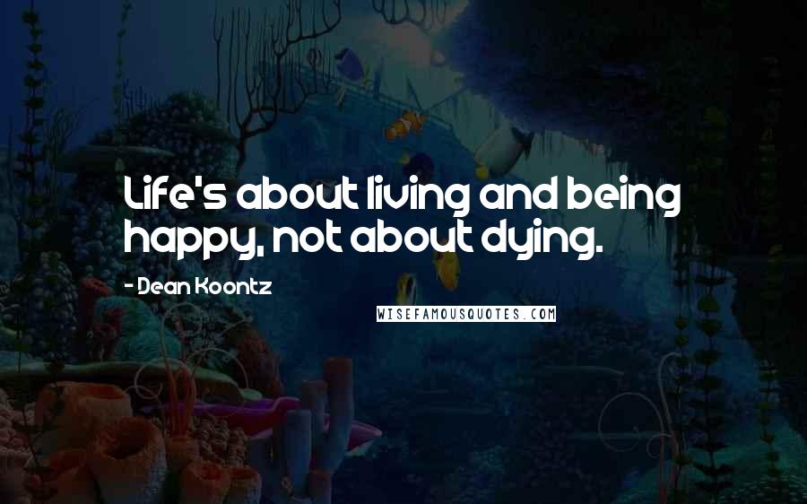 Dean Koontz Quotes: Life's about living and being happy, not about dying.