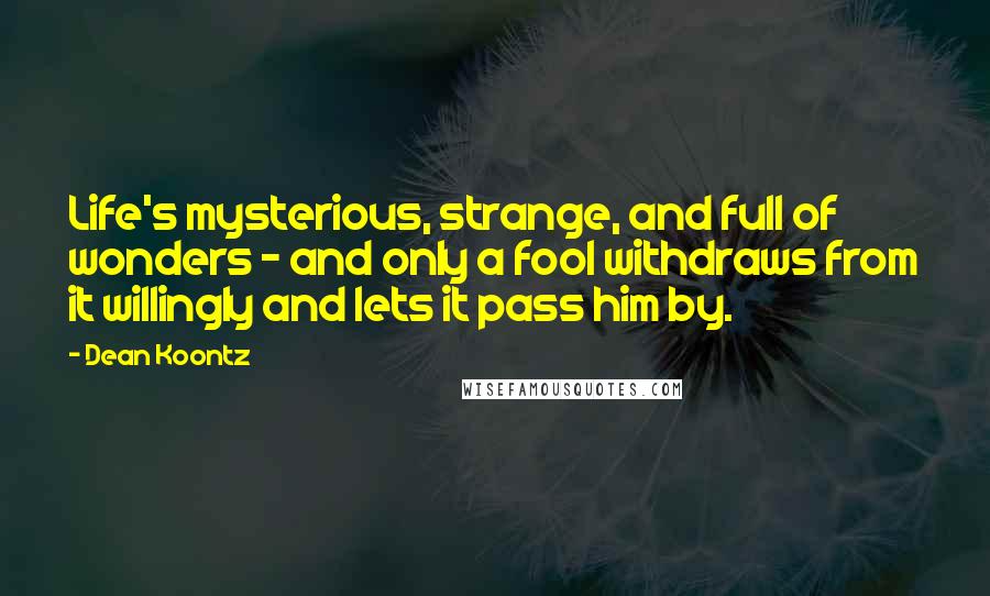Dean Koontz Quotes: Life's mysterious, strange, and full of wonders - and only a fool withdraws from it willingly and lets it pass him by.