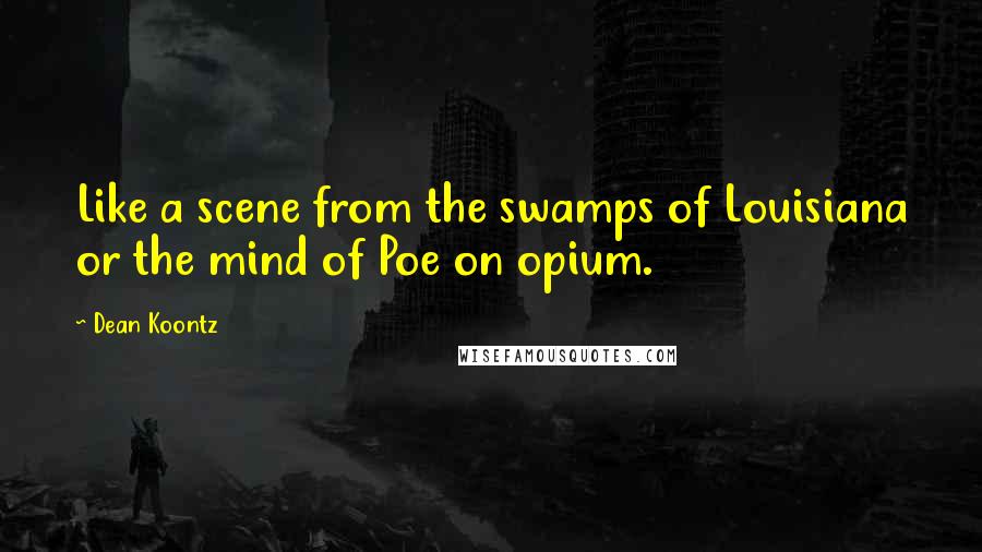 Dean Koontz Quotes: Like a scene from the swamps of Louisiana or the mind of Poe on opium.