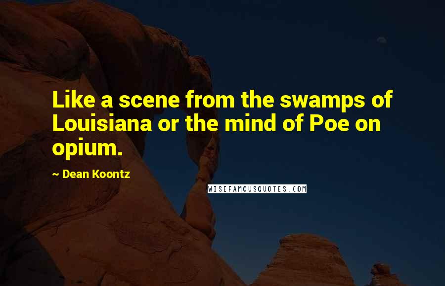 Dean Koontz Quotes: Like a scene from the swamps of Louisiana or the mind of Poe on opium.