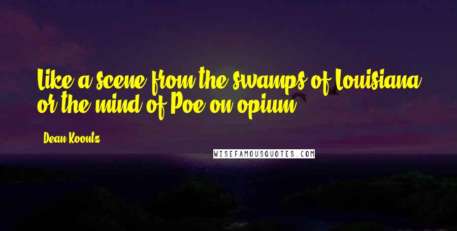 Dean Koontz Quotes: Like a scene from the swamps of Louisiana or the mind of Poe on opium.