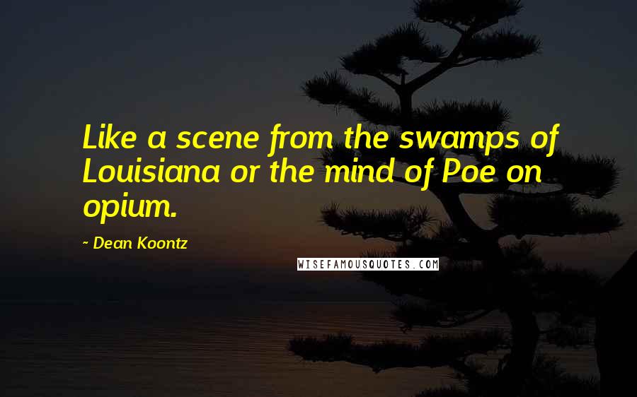 Dean Koontz Quotes: Like a scene from the swamps of Louisiana or the mind of Poe on opium.