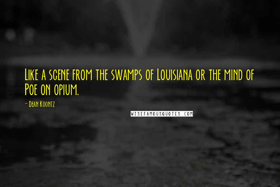 Dean Koontz Quotes: Like a scene from the swamps of Louisiana or the mind of Poe on opium.