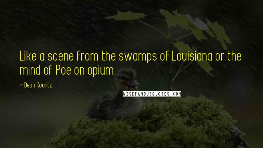 Dean Koontz Quotes: Like a scene from the swamps of Louisiana or the mind of Poe on opium.