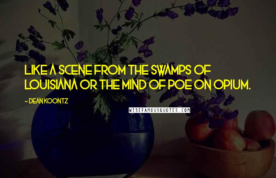 Dean Koontz Quotes: Like a scene from the swamps of Louisiana or the mind of Poe on opium.