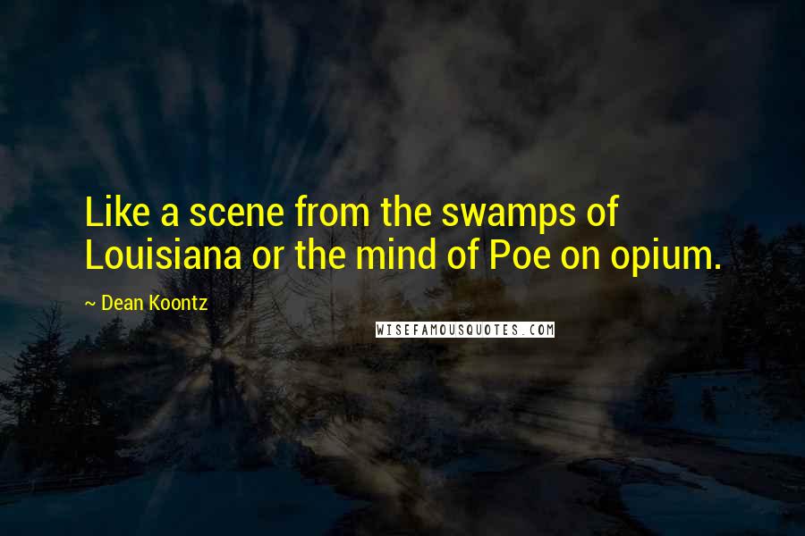 Dean Koontz Quotes: Like a scene from the swamps of Louisiana or the mind of Poe on opium.