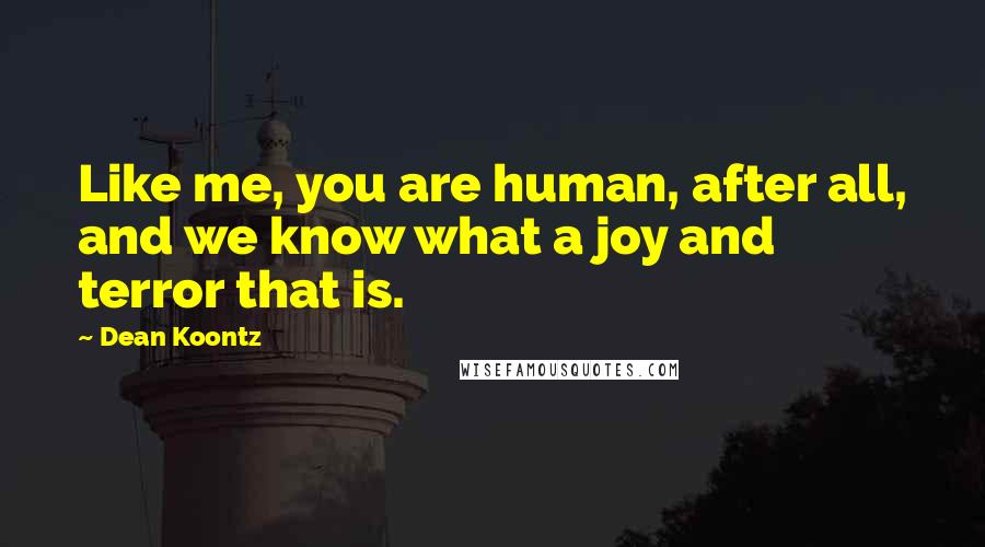 Dean Koontz Quotes: Like me, you are human, after all, and we know what a joy and terror that is.