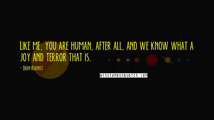 Dean Koontz Quotes: Like me, you are human, after all, and we know what a joy and terror that is.