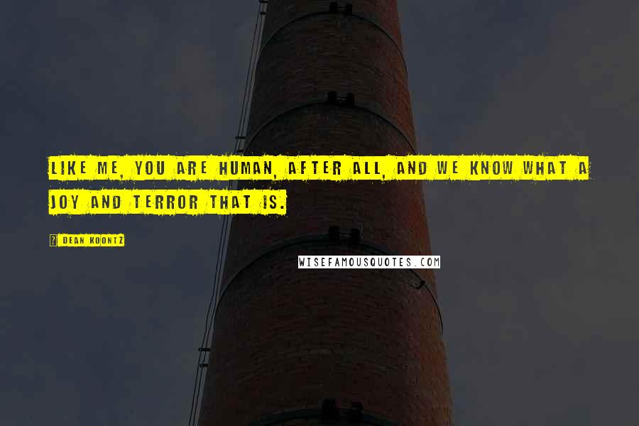 Dean Koontz Quotes: Like me, you are human, after all, and we know what a joy and terror that is.