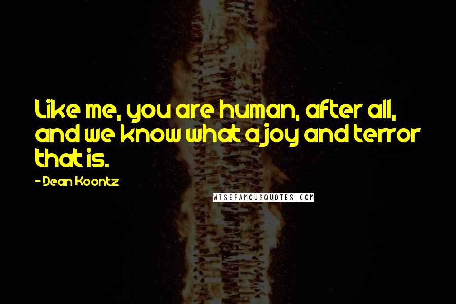 Dean Koontz Quotes: Like me, you are human, after all, and we know what a joy and terror that is.