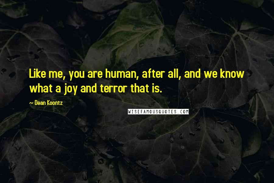 Dean Koontz Quotes: Like me, you are human, after all, and we know what a joy and terror that is.