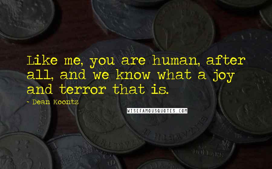 Dean Koontz Quotes: Like me, you are human, after all, and we know what a joy and terror that is.