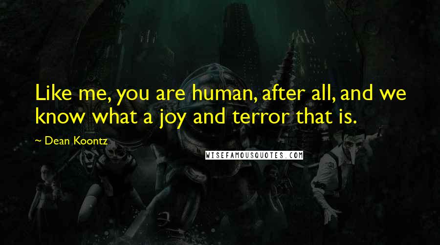 Dean Koontz Quotes: Like me, you are human, after all, and we know what a joy and terror that is.