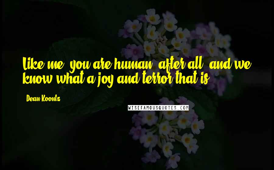 Dean Koontz Quotes: Like me, you are human, after all, and we know what a joy and terror that is.