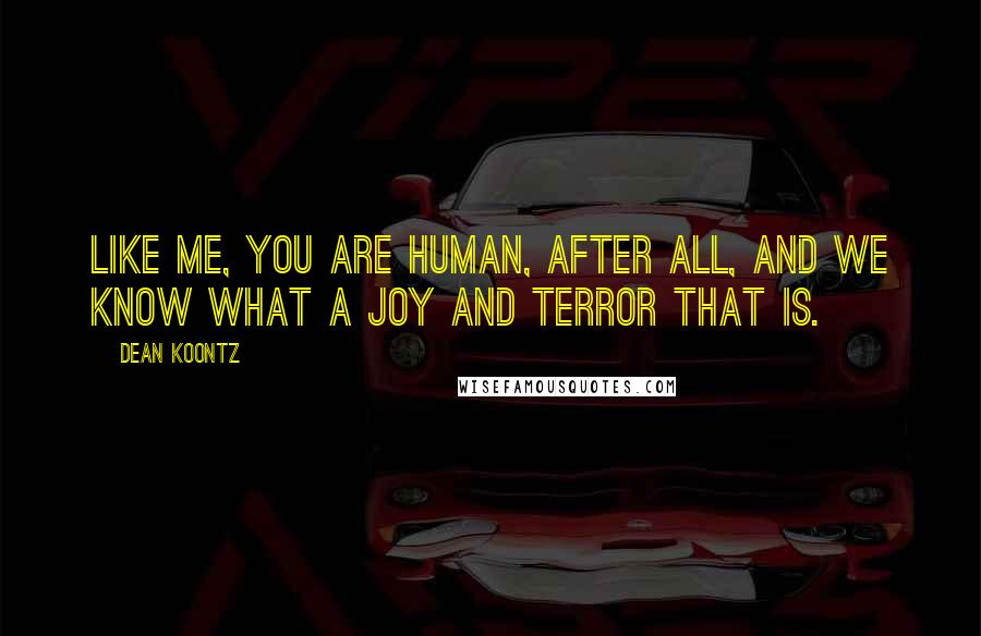 Dean Koontz Quotes: Like me, you are human, after all, and we know what a joy and terror that is.