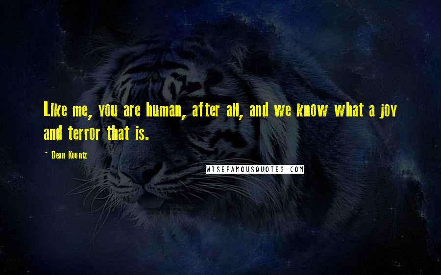 Dean Koontz Quotes: Like me, you are human, after all, and we know what a joy and terror that is.