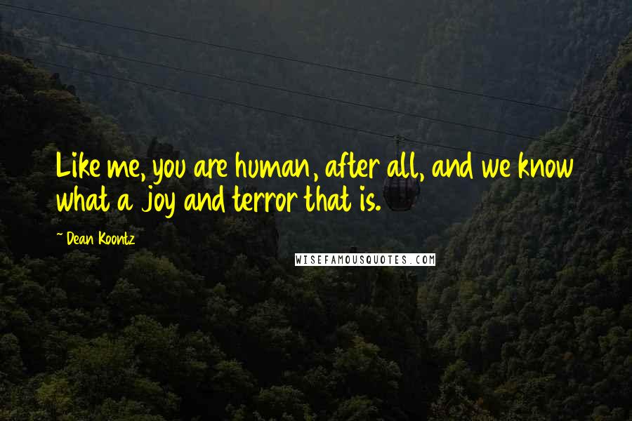 Dean Koontz Quotes: Like me, you are human, after all, and we know what a joy and terror that is.