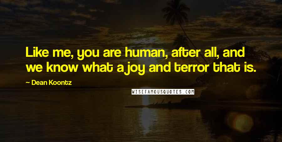 Dean Koontz Quotes: Like me, you are human, after all, and we know what a joy and terror that is.