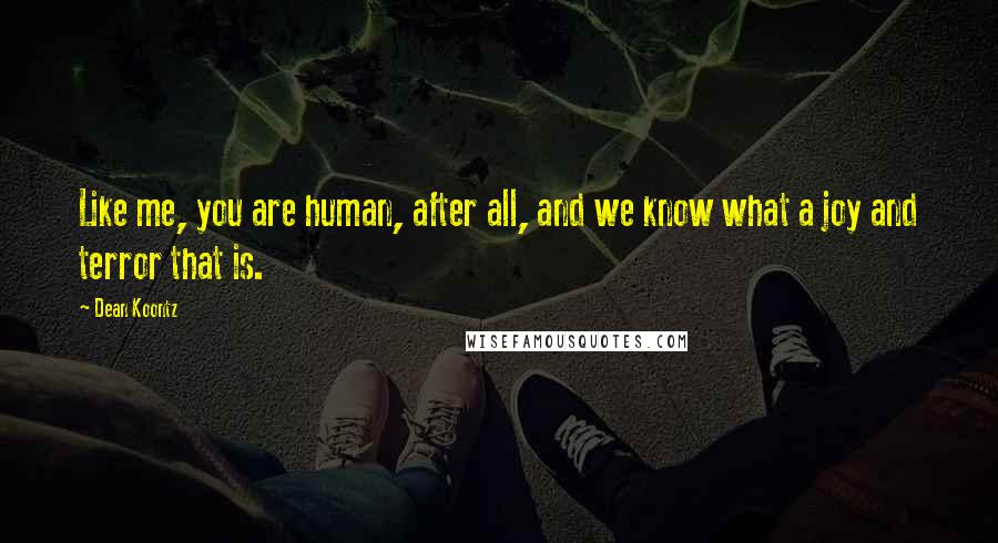 Dean Koontz Quotes: Like me, you are human, after all, and we know what a joy and terror that is.