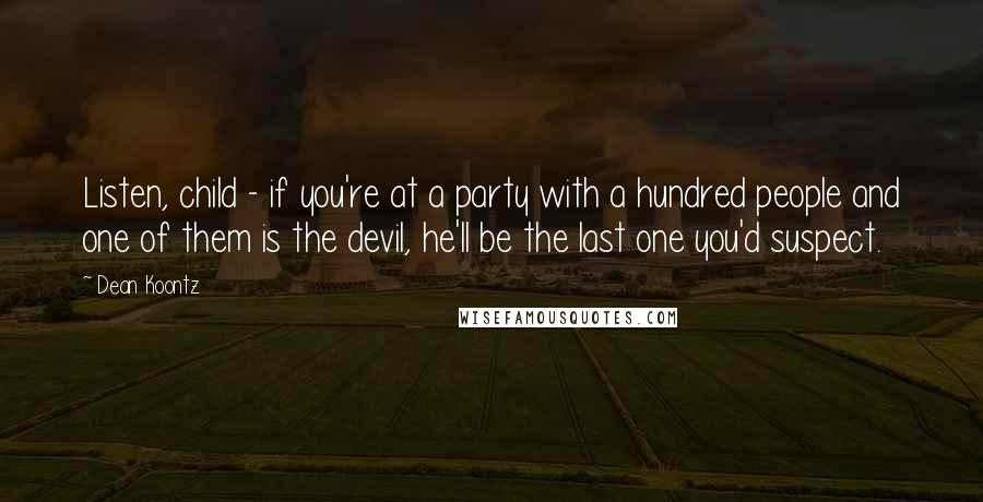 Dean Koontz Quotes: Listen, child - if you're at a party with a hundred people and one of them is the devil, he'll be the last one you'd suspect.
