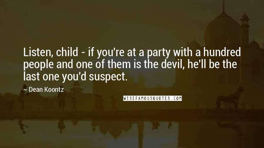 Dean Koontz Quotes: Listen, child - if you're at a party with a hundred people and one of them is the devil, he'll be the last one you'd suspect.