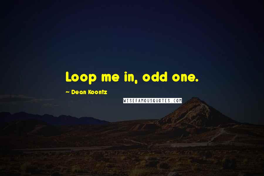 Dean Koontz Quotes: Loop me in, odd one.