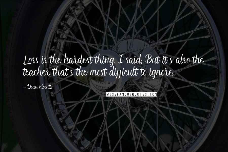 Dean Koontz Quotes: Loss is the hardest thing, I said. But it's also the teacher that's the most difficult to ignore.