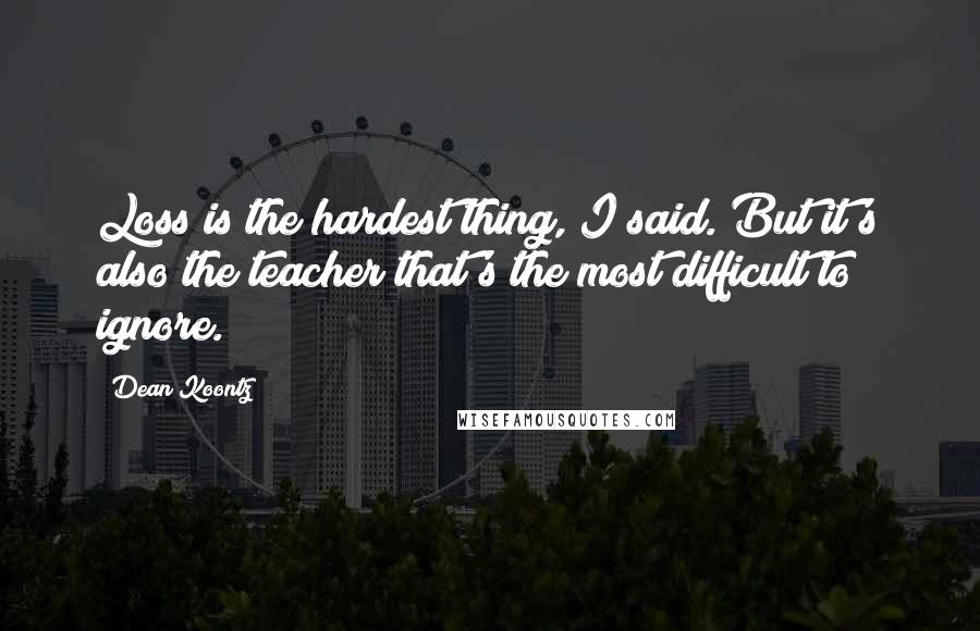 Dean Koontz Quotes: Loss is the hardest thing, I said. But it's also the teacher that's the most difficult to ignore.