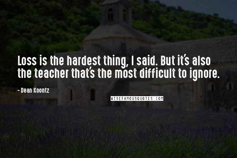 Dean Koontz Quotes: Loss is the hardest thing, I said. But it's also the teacher that's the most difficult to ignore.