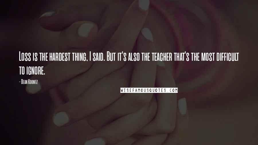 Dean Koontz Quotes: Loss is the hardest thing, I said. But it's also the teacher that's the most difficult to ignore.