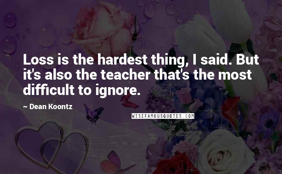 Dean Koontz Quotes: Loss is the hardest thing, I said. But it's also the teacher that's the most difficult to ignore.