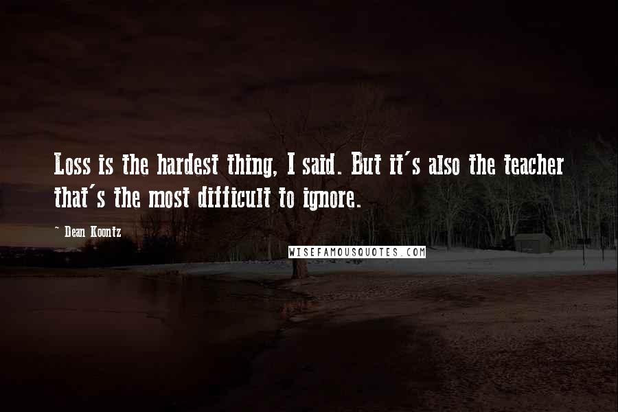 Dean Koontz Quotes: Loss is the hardest thing, I said. But it's also the teacher that's the most difficult to ignore.