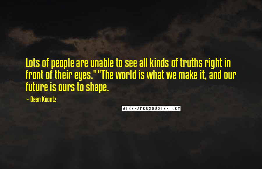 Dean Koontz Quotes: Lots of people are unable to see all kinds of truths right in front of their eyes.""The world is what we make it, and our future is ours to shape.
