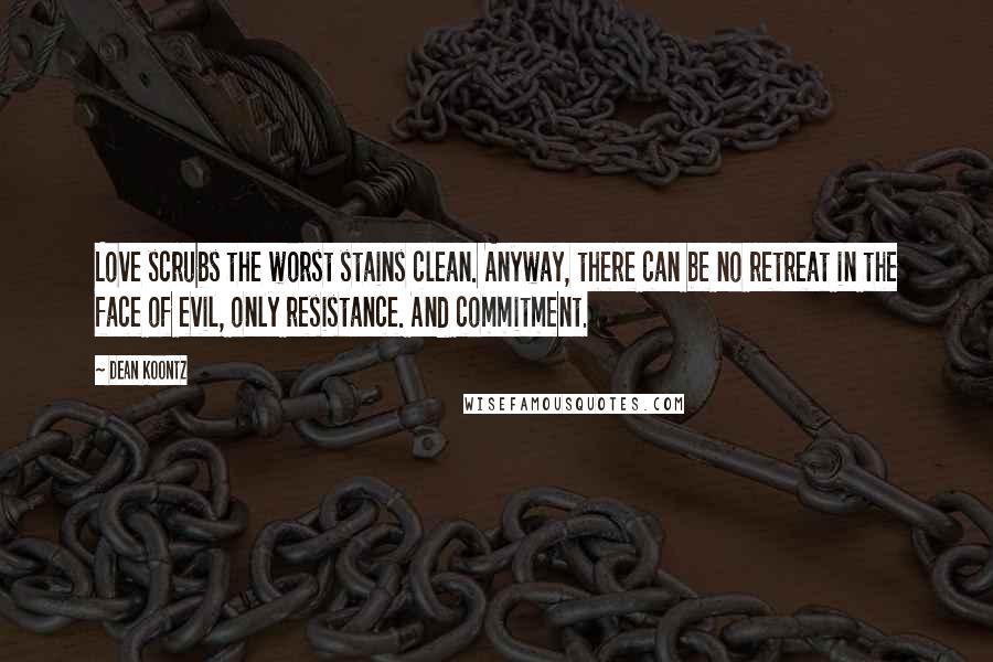 Dean Koontz Quotes: Love scrubs the worst stains clean. Anyway, there can be no retreat in the face of evil, only resistance. And commitment.