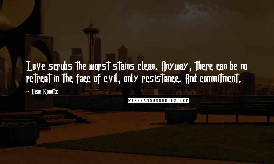 Dean Koontz Quotes: Love scrubs the worst stains clean. Anyway, there can be no retreat in the face of evil, only resistance. And commitment.