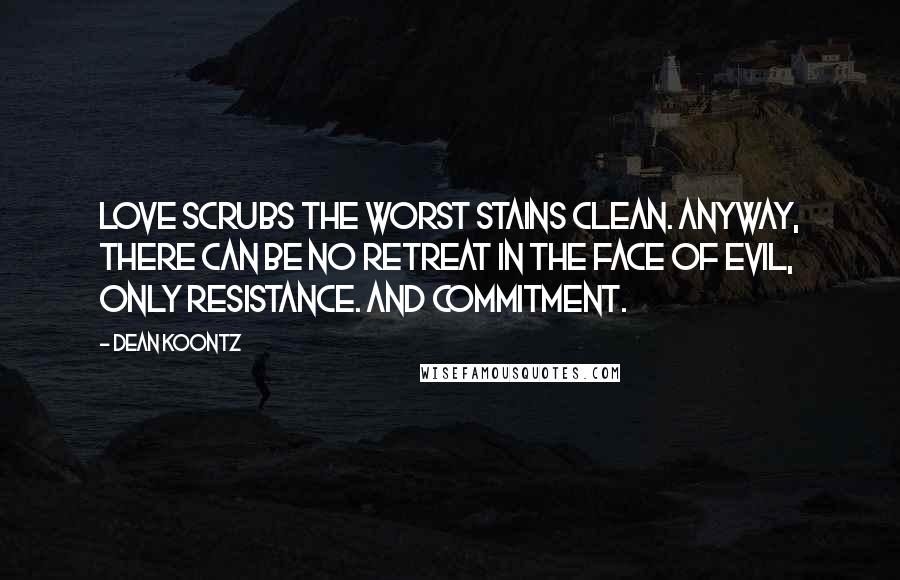 Dean Koontz Quotes: Love scrubs the worst stains clean. Anyway, there can be no retreat in the face of evil, only resistance. And commitment.