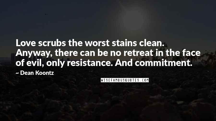 Dean Koontz Quotes: Love scrubs the worst stains clean. Anyway, there can be no retreat in the face of evil, only resistance. And commitment.